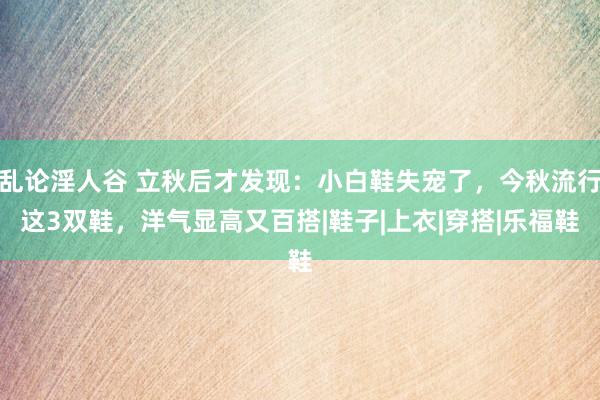 乱论淫人谷 立秋后才发现：小白鞋失宠了，今秋流行这3双鞋，洋气显高又百搭|鞋子|上衣|穿搭|乐福鞋