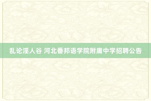 乱论淫人谷 河北番邦语学院附庸中学招聘公告