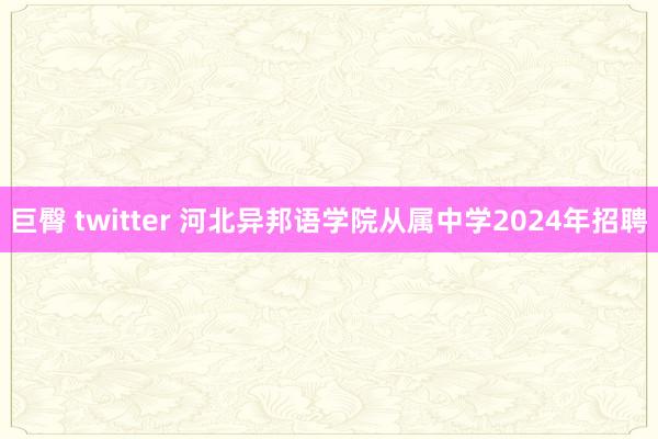 巨臀 twitter 河北异邦语学院从属中学2024年招聘