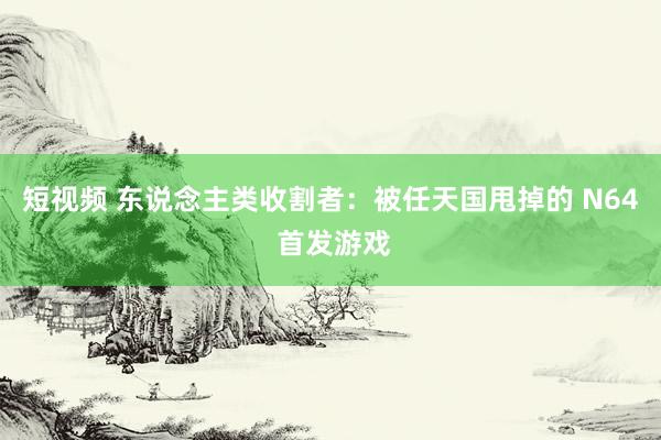 短视频 东说念主类收割者：被任天国甩掉的 N64 首发游戏