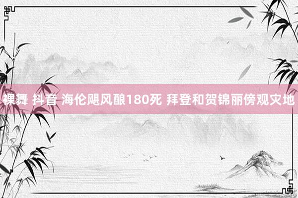 裸舞 抖音 海伦飓风酿180死 拜登和贺锦丽傍观灾地