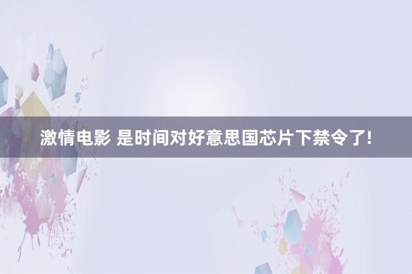 激情电影 是时间对好意思国芯片下禁令了!