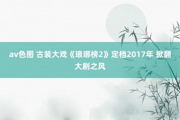 av色图 古装大戏《琅琊榜2》定档2017年 掀翻大剧之风