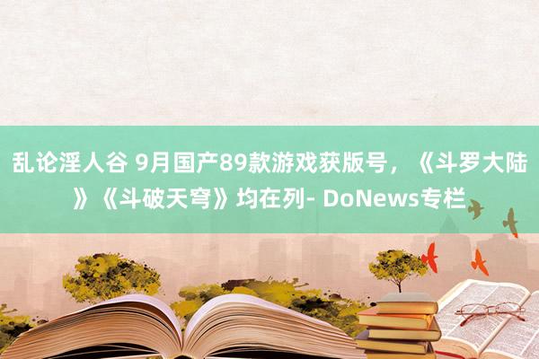 乱论淫人谷 9月国产89款游戏获版号，《斗罗大陆》《斗破天穹》均在列- DoNews专栏