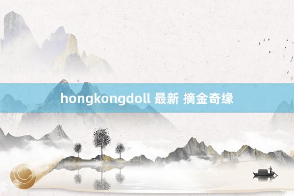 hongkongdoll 最新 摘金奇缘