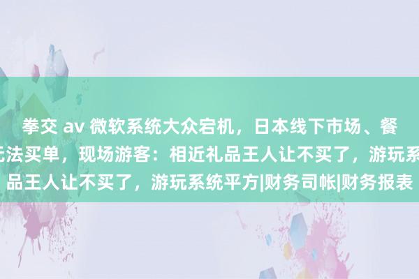 拳交 av 微软系统大众宕机，日本线下市场、餐饮卡壳，大阪环球影城无法买单，现场游客：相近礼品王人让不买了，游玩系统平方|财务司帐|财务报表