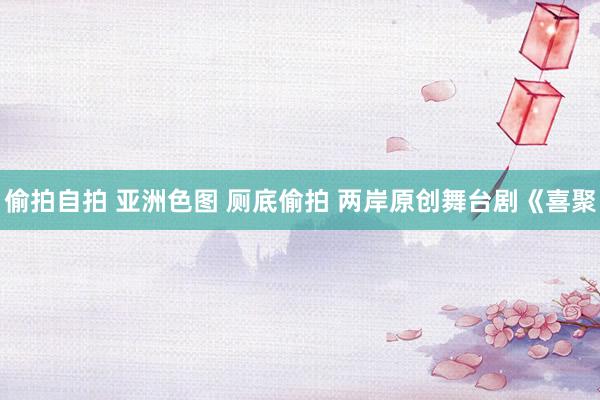 偷拍自拍 亚洲色图 厕底偷拍 两岸原创舞台剧《喜聚