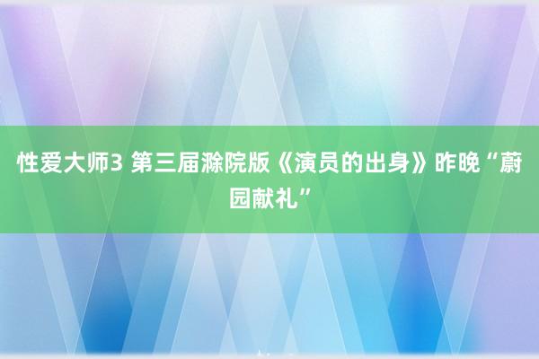 性爱大师3 第三届滁院版《演员的出身》昨晚“蔚园献礼”