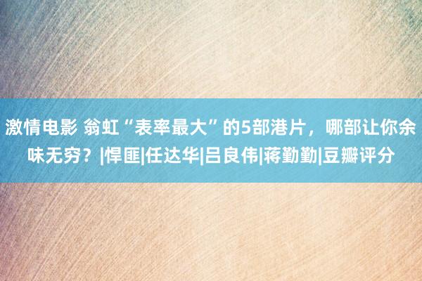 激情电影 翁虹“表率最大”的5部港片，哪部让你余味无穷？|悍匪|任达华|吕良伟|蒋勤勤|豆瓣评分