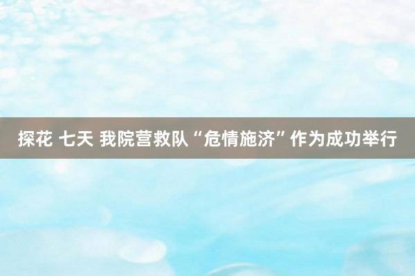 探花 七天 我院营救队“危情施济”作为成功举行