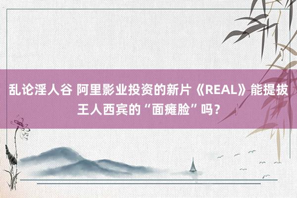 乱论淫人谷 阿里影业投资的新片《REAL》能提拔王人西宾的“面瘫脸”吗？