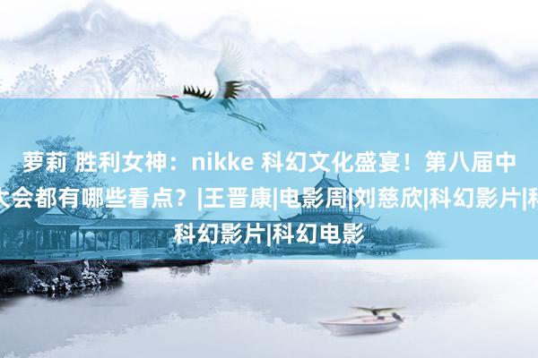 萝莉 胜利女神：nikke 科幻文化盛宴！第八届中国科幻大会都有哪些看点？|王晋康|电影周|刘慈欣|科幻影片|科幻电影