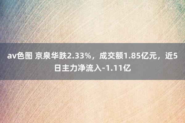 av色图 京泉华跌2.33%，成交额1.85亿元，近5日主力净流入-1.11亿