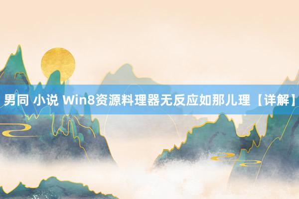 男同 小说 Win8资源料理器无反应如那儿理【详解】