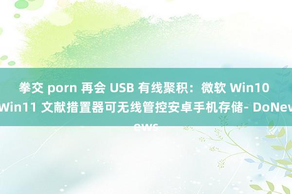 拳交 porn 再会 USB 有线聚积：微软 Win10 / Win11 文献措置器可无线管控安卓手机存储- DoNews