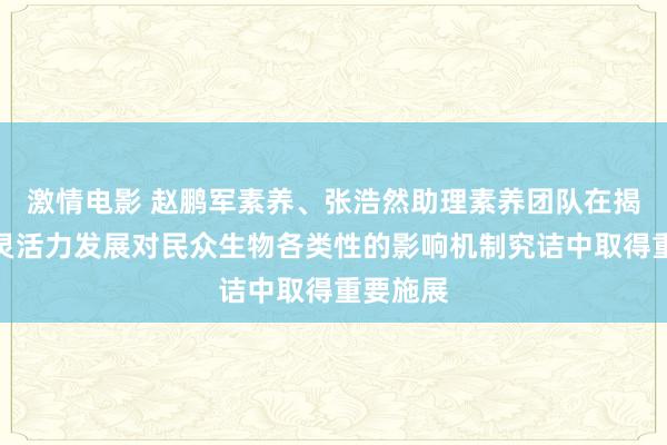 激情电影 赵鹏军素养、张浩然助理素养团队在揭示可再灵活力发展对民众生物各类性的影响机制究诘中取得重要施展