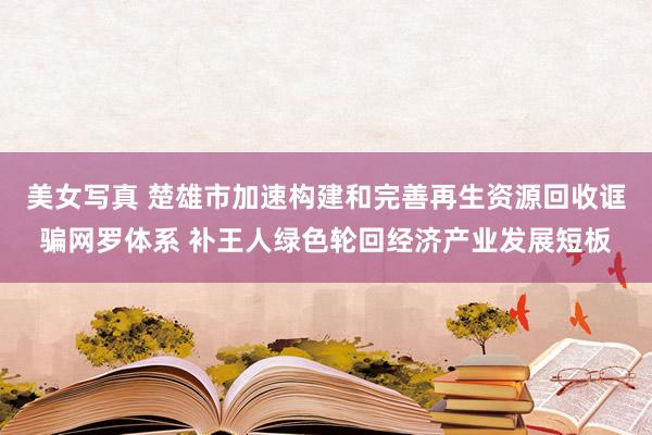 美女写真 楚雄市加速构建和完善再生资源回收诓骗网罗体系 补王人绿色轮回经济产业发展短板