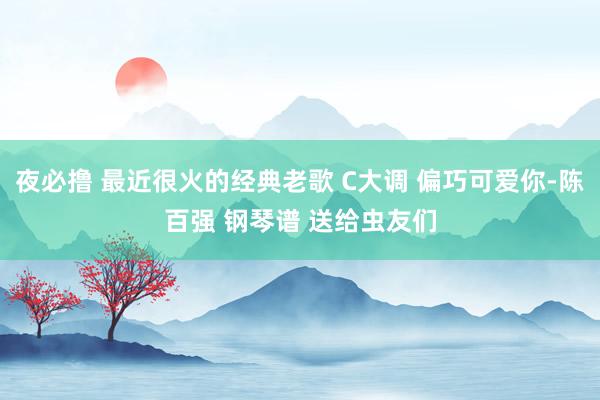 夜必撸 最近很火的经典老歌 C大调 偏巧可爱你-陈百强 钢琴谱 送给虫友们