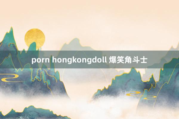 porn hongkongdoll 爆笑角斗士