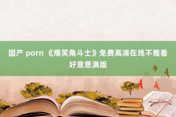 国产 porn 《爆笑角斗士》免费高清在线不雅看好意思满版