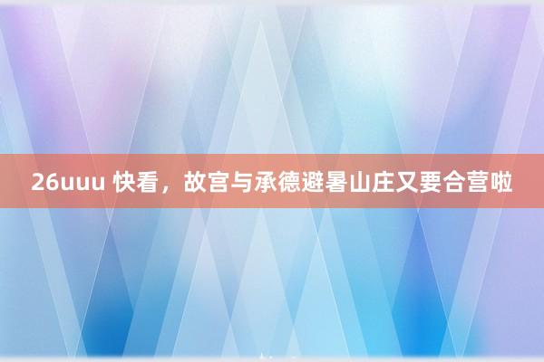 26uuu 快看，故宫与承德避暑山庄又要合营啦