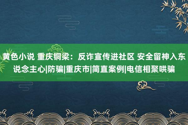 黄色小说 重庆铜梁：反诈宣传进社区 安全留神入东说念主心|防骗|重庆市|简直案例|电信相聚哄骗