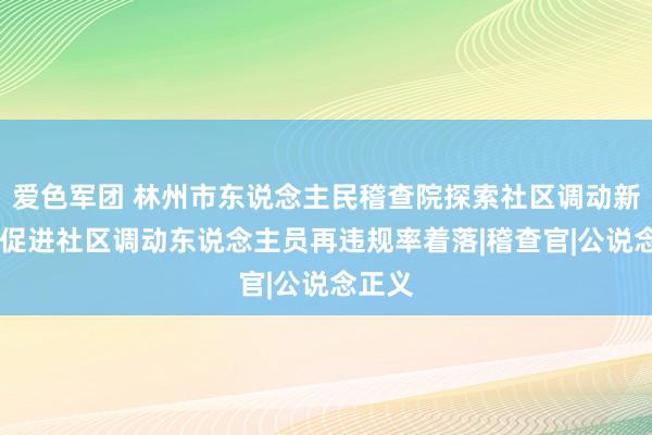 爱色军团 林州市东说念主民稽查院探索社区调动新情势 促进社区调动东说念主员再违规率着落|稽查官|公说念正义